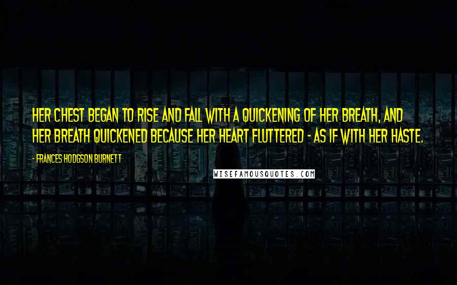 Frances Hodgson Burnett Quotes: her chest began to rise and fall with a quickening of her breath, and her breath quickened because her heart fluttered - as if with her haste.