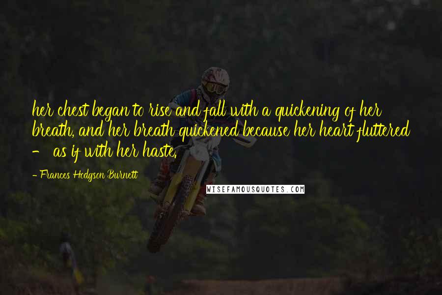 Frances Hodgson Burnett Quotes: her chest began to rise and fall with a quickening of her breath, and her breath quickened because her heart fluttered - as if with her haste.