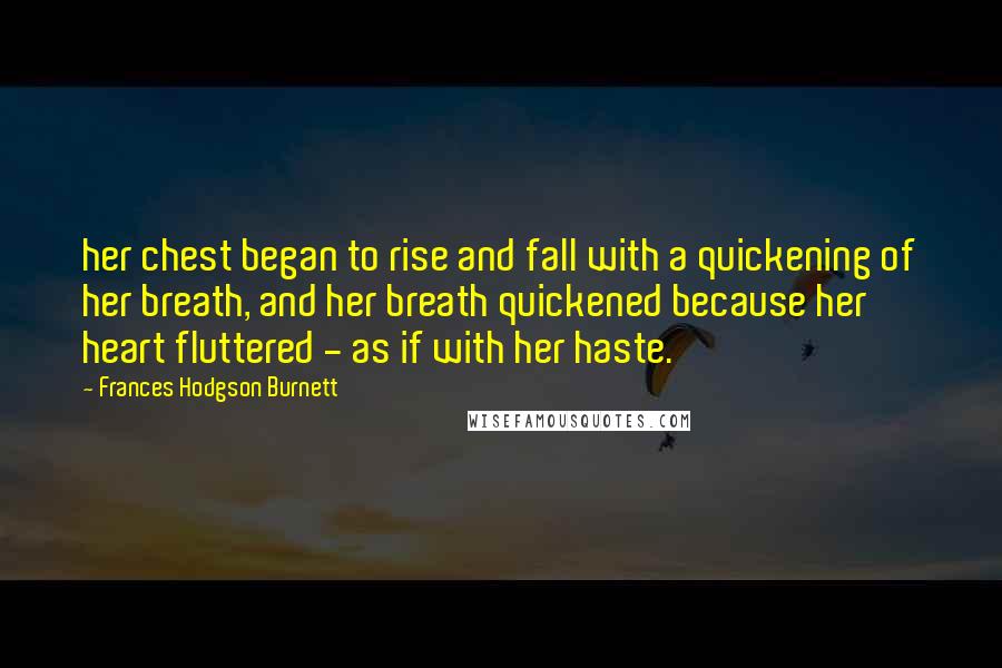 Frances Hodgson Burnett Quotes: her chest began to rise and fall with a quickening of her breath, and her breath quickened because her heart fluttered - as if with her haste.