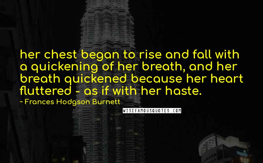 Frances Hodgson Burnett Quotes: her chest began to rise and fall with a quickening of her breath, and her breath quickened because her heart fluttered - as if with her haste.