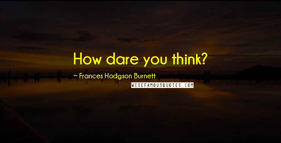 Frances Hodgson Burnett Quotes: How dare you think?