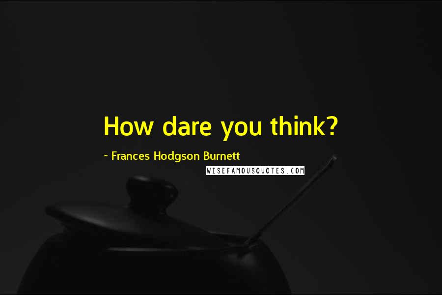Frances Hodgson Burnett Quotes: How dare you think?