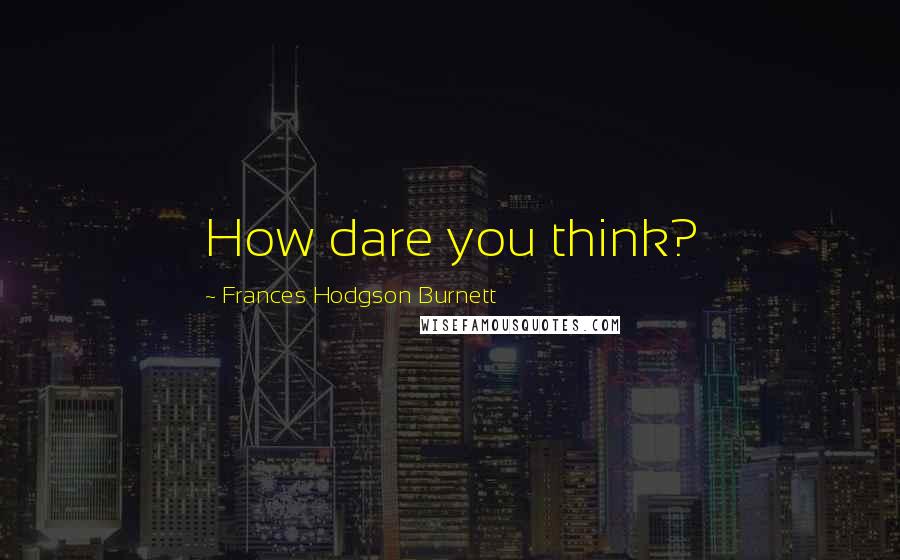 Frances Hodgson Burnett Quotes: How dare you think?