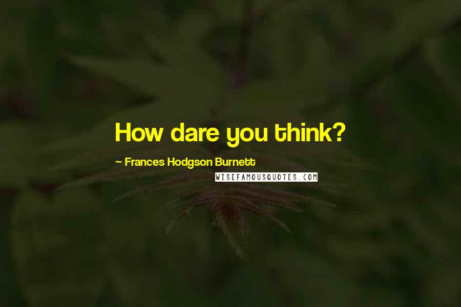 Frances Hodgson Burnett Quotes: How dare you think?