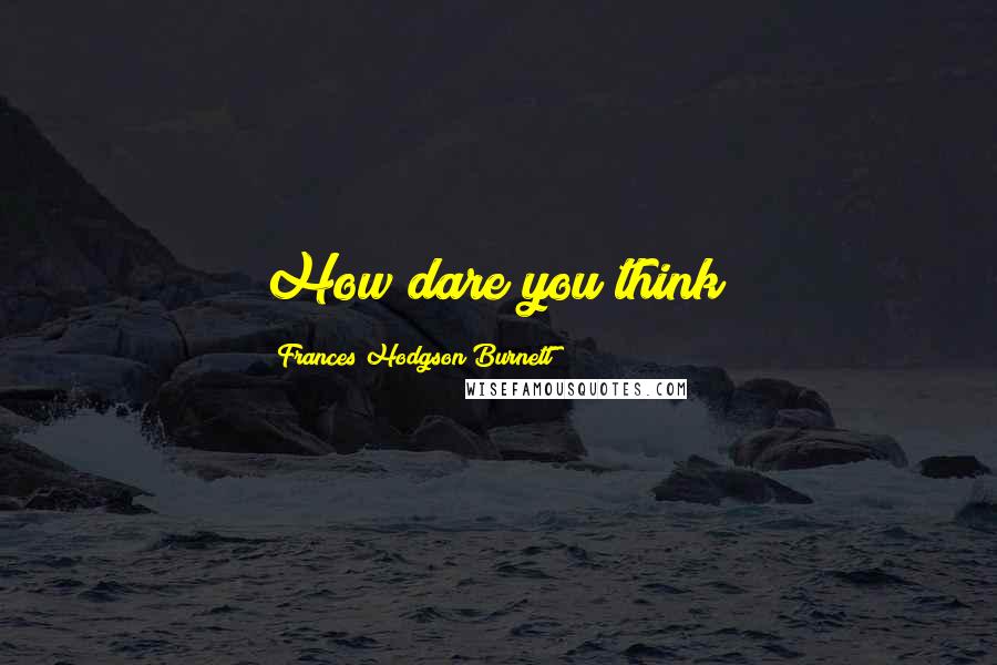 Frances Hodgson Burnett Quotes: How dare you think?