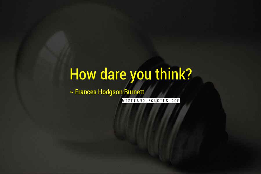 Frances Hodgson Burnett Quotes: How dare you think?