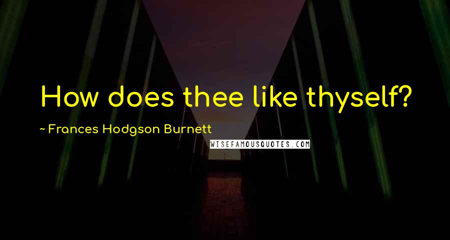 Frances Hodgson Burnett Quotes: How does thee like thyself?