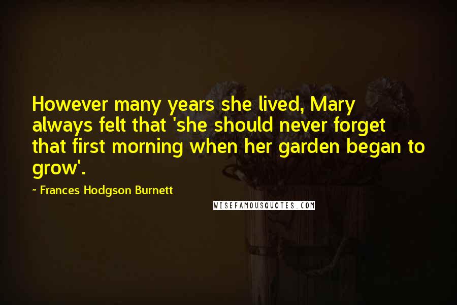 Frances Hodgson Burnett Quotes: However many years she lived, Mary always felt that 'she should never forget that first morning when her garden began to grow'.