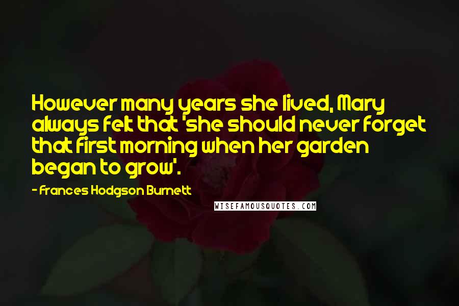 Frances Hodgson Burnett Quotes: However many years she lived, Mary always felt that 'she should never forget that first morning when her garden began to grow'.