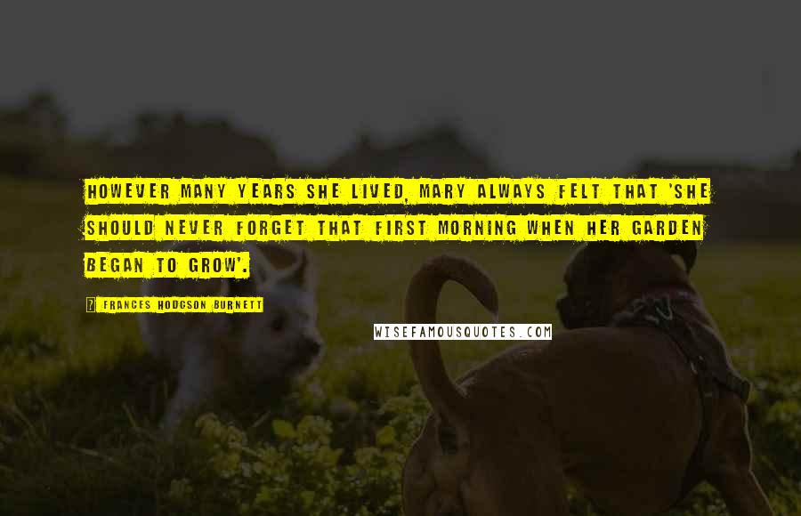 Frances Hodgson Burnett Quotes: However many years she lived, Mary always felt that 'she should never forget that first morning when her garden began to grow'.