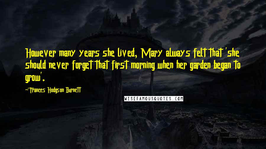 Frances Hodgson Burnett Quotes: However many years she lived, Mary always felt that 'she should never forget that first morning when her garden began to grow'.