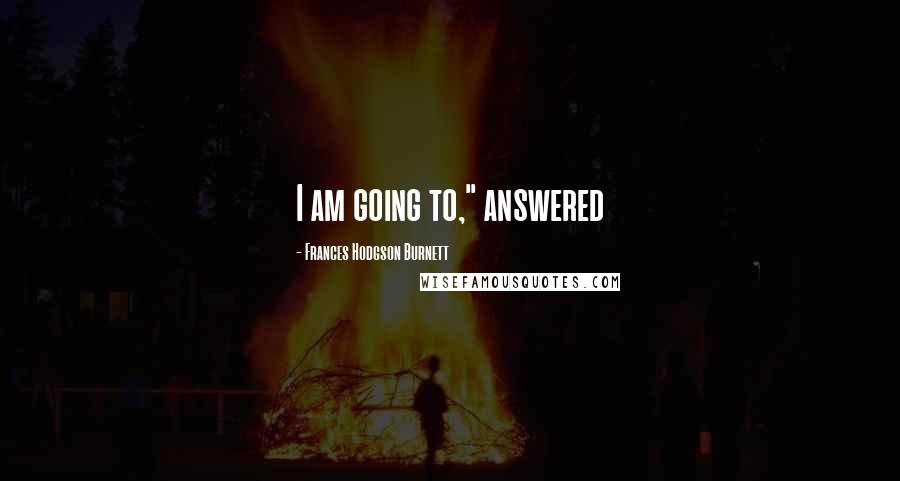 Frances Hodgson Burnett Quotes: I am going to," answered