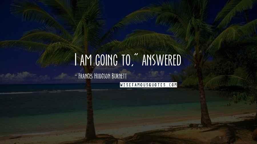 Frances Hodgson Burnett Quotes: I am going to," answered