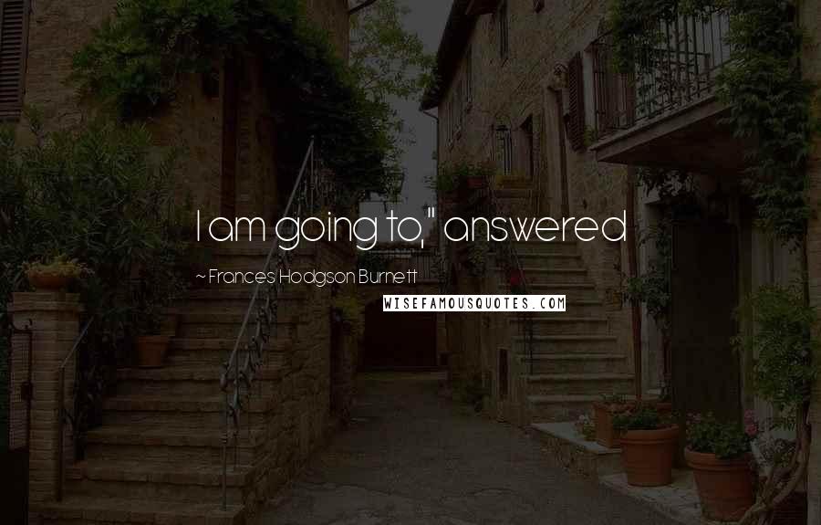 Frances Hodgson Burnett Quotes: I am going to," answered