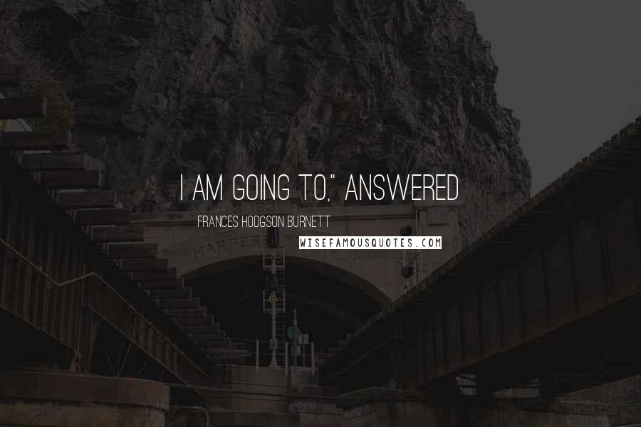 Frances Hodgson Burnett Quotes: I am going to," answered