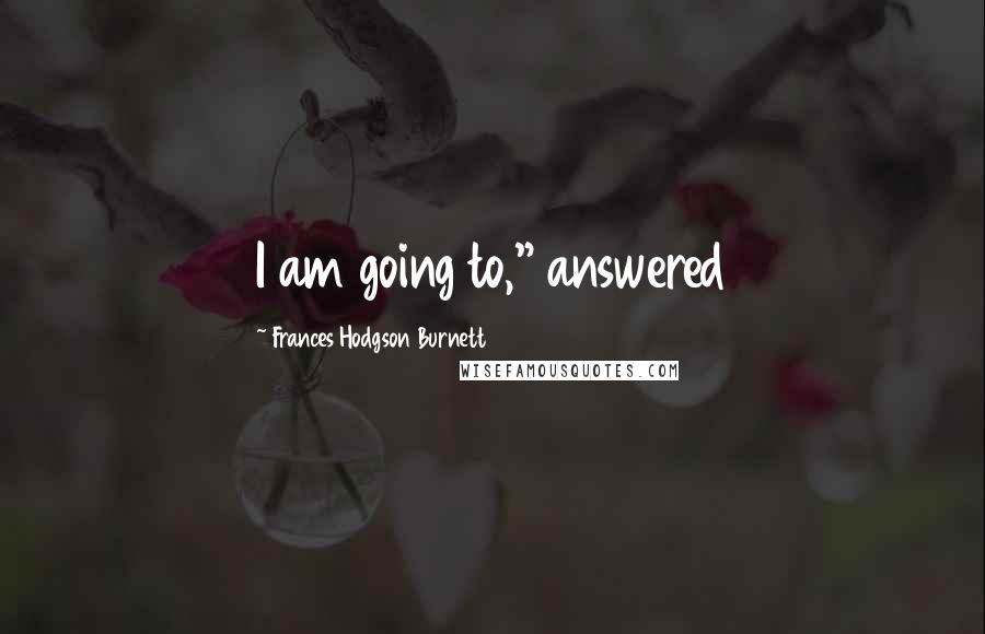 Frances Hodgson Burnett Quotes: I am going to," answered