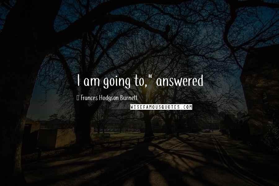 Frances Hodgson Burnett Quotes: I am going to," answered