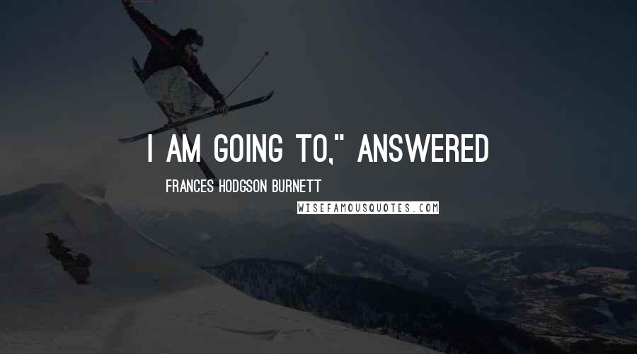 Frances Hodgson Burnett Quotes: I am going to," answered