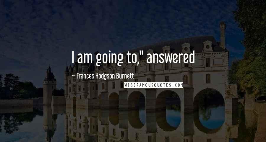 Frances Hodgson Burnett Quotes: I am going to," answered