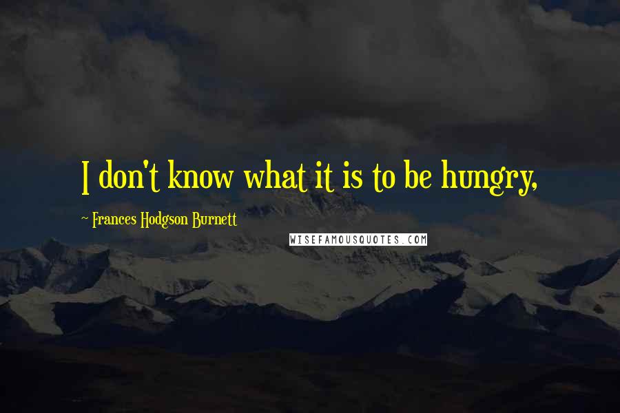 Frances Hodgson Burnett Quotes: I don't know what it is to be hungry,