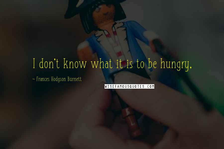 Frances Hodgson Burnett Quotes: I don't know what it is to be hungry,