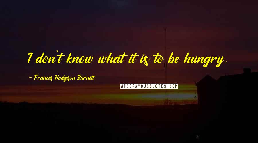 Frances Hodgson Burnett Quotes: I don't know what it is to be hungry,