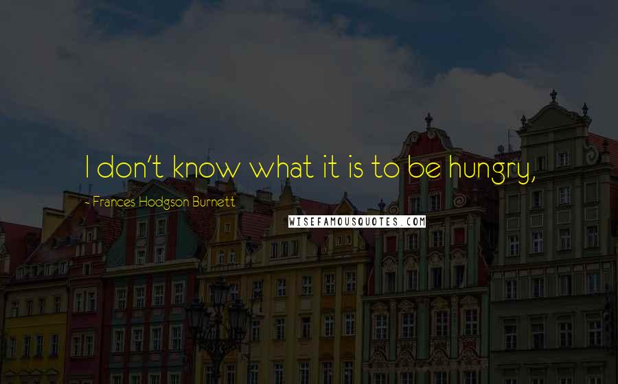 Frances Hodgson Burnett Quotes: I don't know what it is to be hungry,