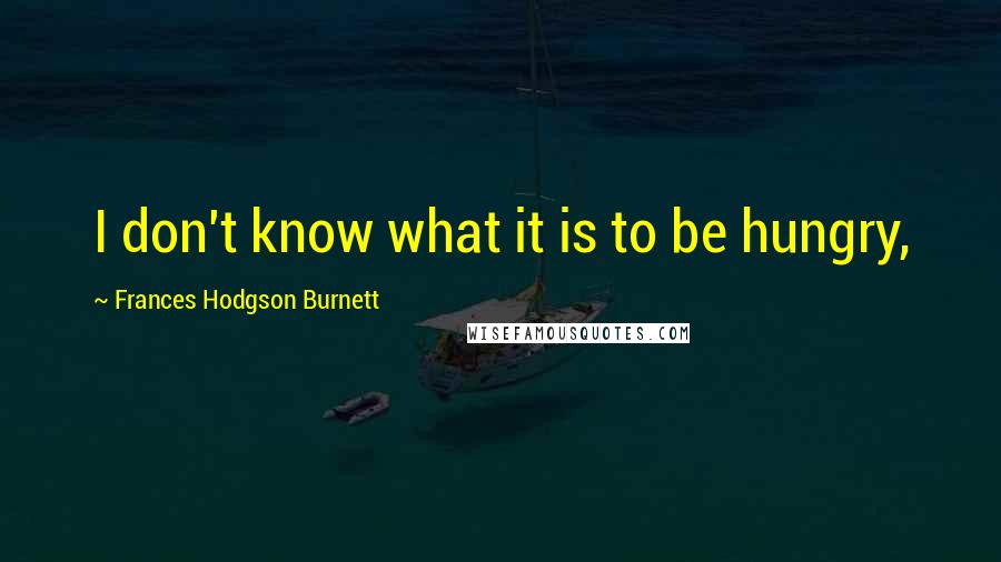 Frances Hodgson Burnett Quotes: I don't know what it is to be hungry,