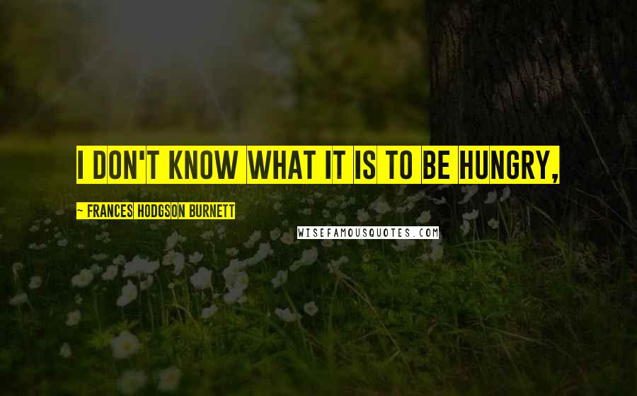 Frances Hodgson Burnett Quotes: I don't know what it is to be hungry,