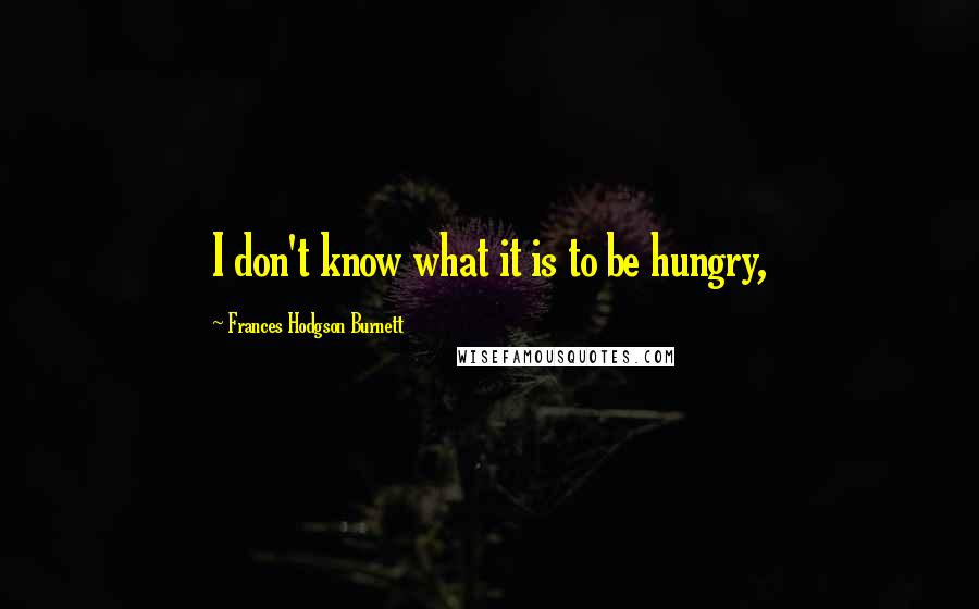 Frances Hodgson Burnett Quotes: I don't know what it is to be hungry,