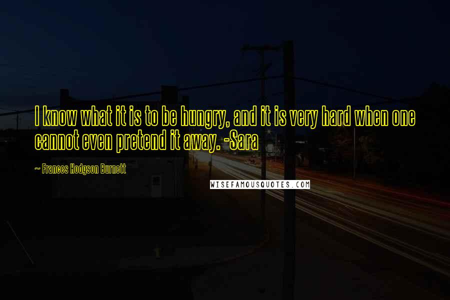 Frances Hodgson Burnett Quotes: I know what it is to be hungry, and it is very hard when one cannot even pretend it away. -Sara