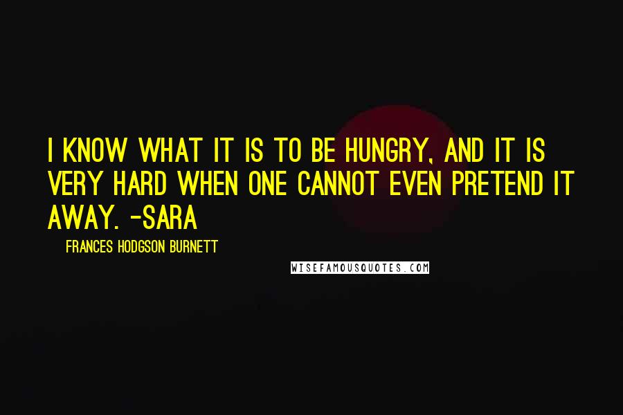 Frances Hodgson Burnett Quotes: I know what it is to be hungry, and it is very hard when one cannot even pretend it away. -Sara