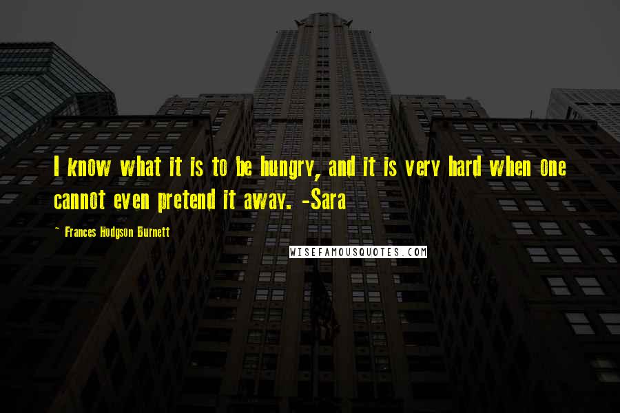 Frances Hodgson Burnett Quotes: I know what it is to be hungry, and it is very hard when one cannot even pretend it away. -Sara