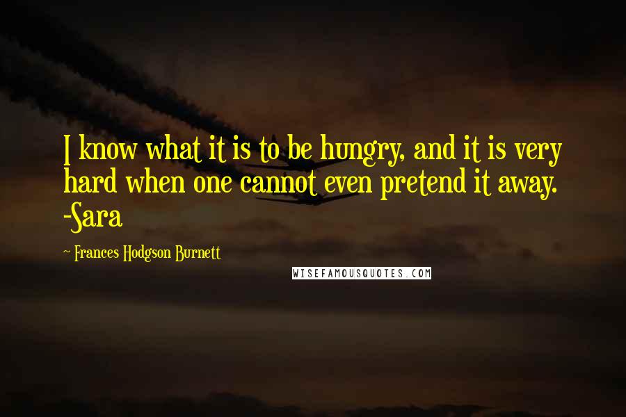 Frances Hodgson Burnett Quotes: I know what it is to be hungry, and it is very hard when one cannot even pretend it away. -Sara