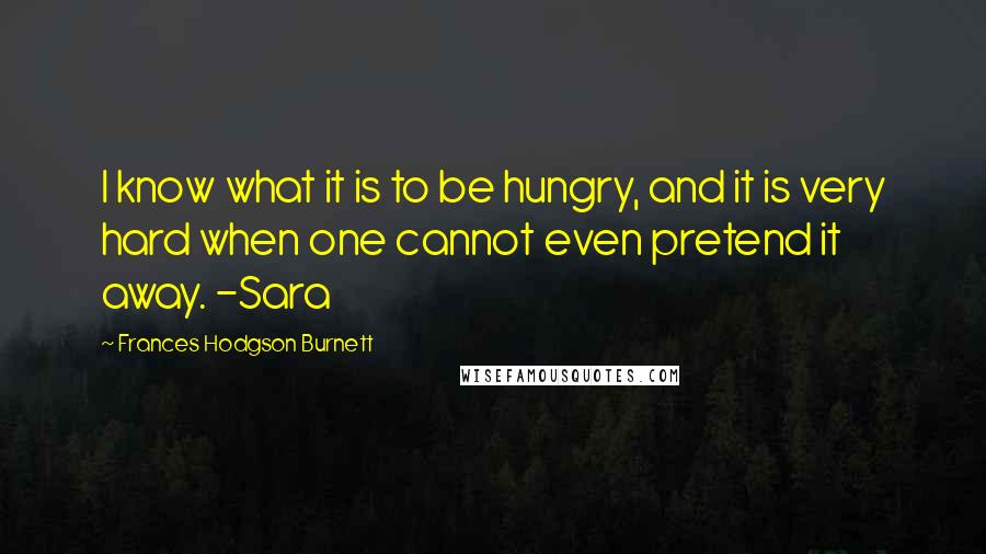 Frances Hodgson Burnett Quotes: I know what it is to be hungry, and it is very hard when one cannot even pretend it away. -Sara