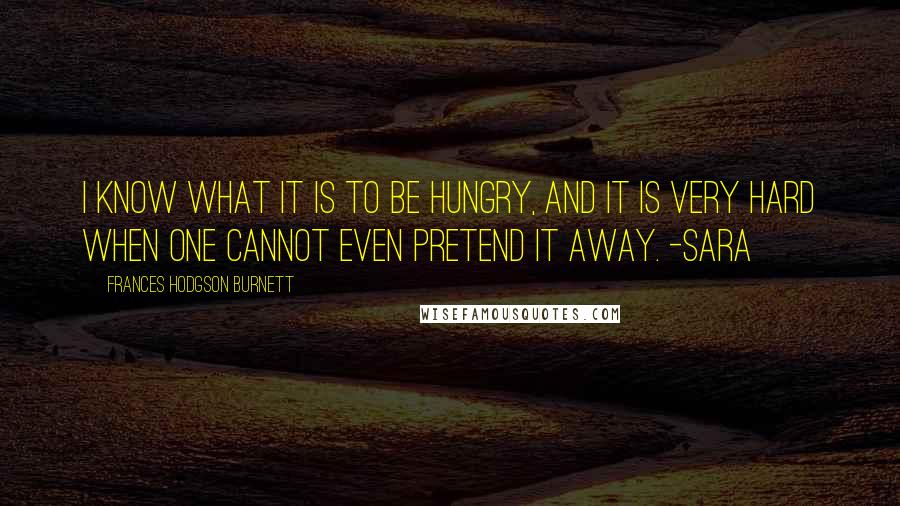 Frances Hodgson Burnett Quotes: I know what it is to be hungry, and it is very hard when one cannot even pretend it away. -Sara