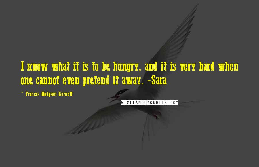 Frances Hodgson Burnett Quotes: I know what it is to be hungry, and it is very hard when one cannot even pretend it away. -Sara