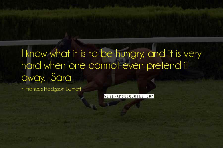 Frances Hodgson Burnett Quotes: I know what it is to be hungry, and it is very hard when one cannot even pretend it away. -Sara