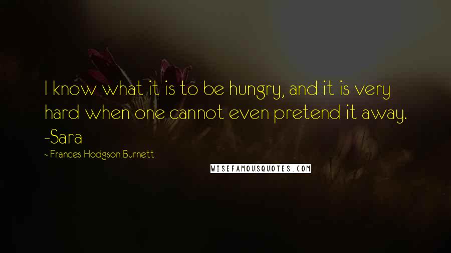 Frances Hodgson Burnett Quotes: I know what it is to be hungry, and it is very hard when one cannot even pretend it away. -Sara