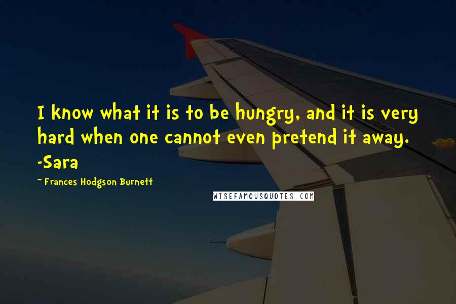 Frances Hodgson Burnett Quotes: I know what it is to be hungry, and it is very hard when one cannot even pretend it away. -Sara