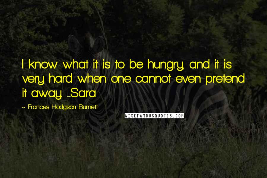 Frances Hodgson Burnett Quotes: I know what it is to be hungry, and it is very hard when one cannot even pretend it away. -Sara