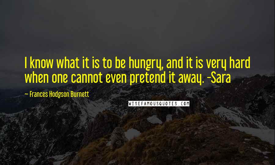 Frances Hodgson Burnett Quotes: I know what it is to be hungry, and it is very hard when one cannot even pretend it away. -Sara