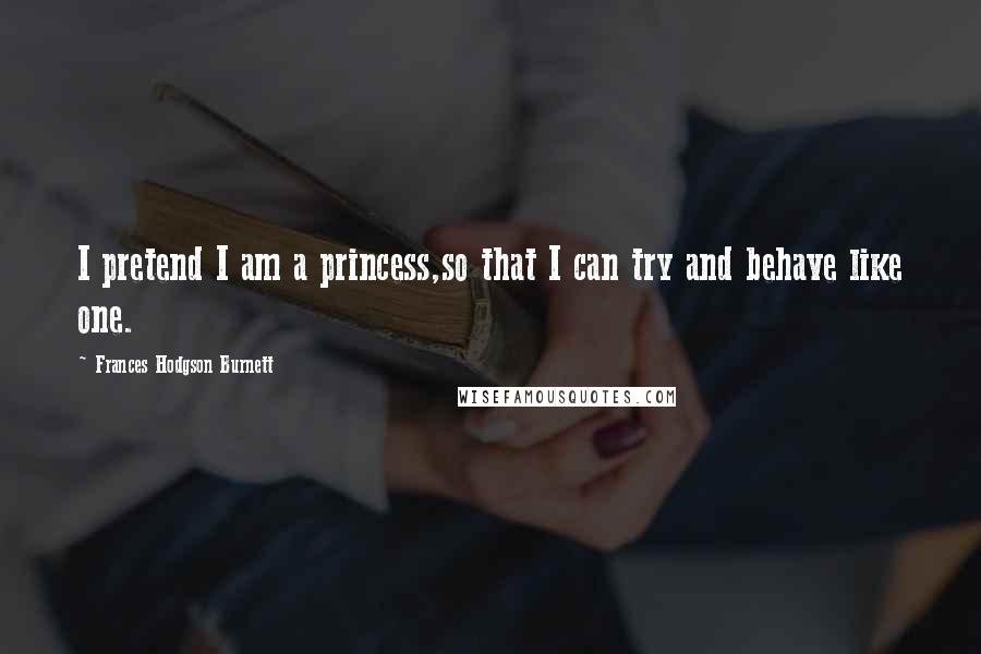 Frances Hodgson Burnett Quotes: I pretend I am a princess,so that I can try and behave like one.