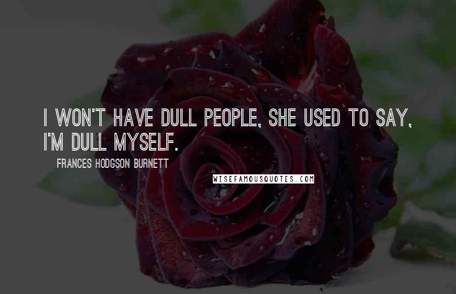 Frances Hodgson Burnett Quotes: I won't have dull people, she used to say, I'm dull myself.