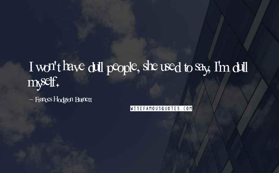 Frances Hodgson Burnett Quotes: I won't have dull people, she used to say, I'm dull myself.