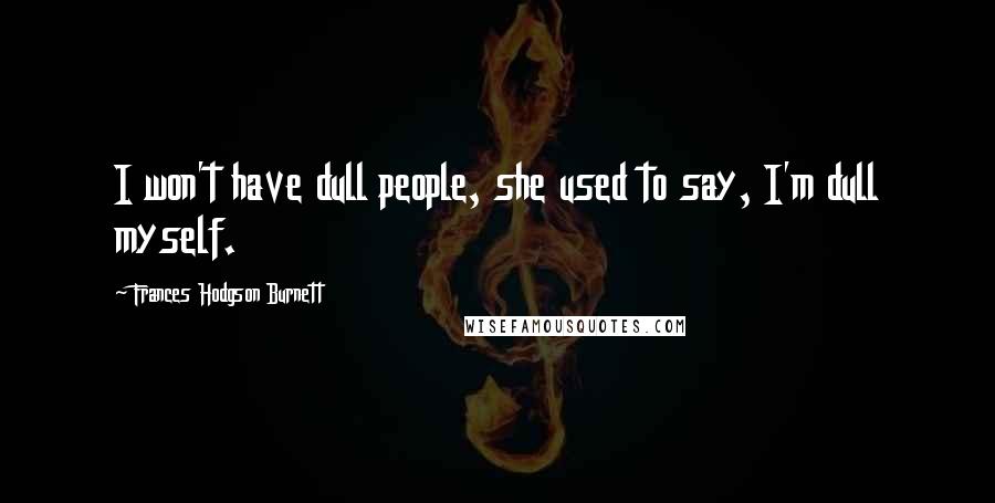 Frances Hodgson Burnett Quotes: I won't have dull people, she used to say, I'm dull myself.