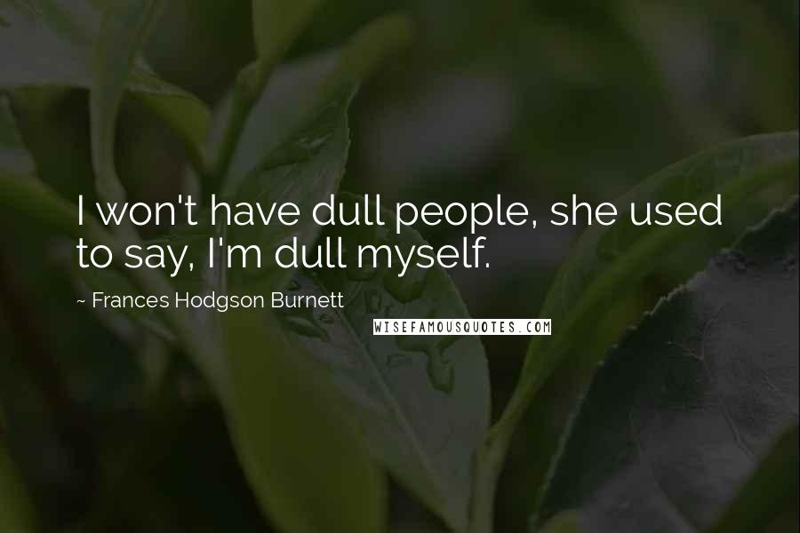 Frances Hodgson Burnett Quotes: I won't have dull people, she used to say, I'm dull myself.