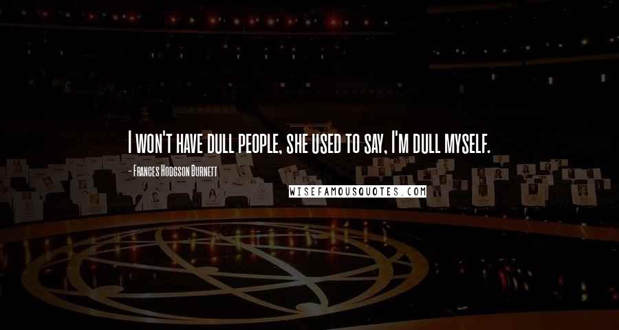 Frances Hodgson Burnett Quotes: I won't have dull people, she used to say, I'm dull myself.