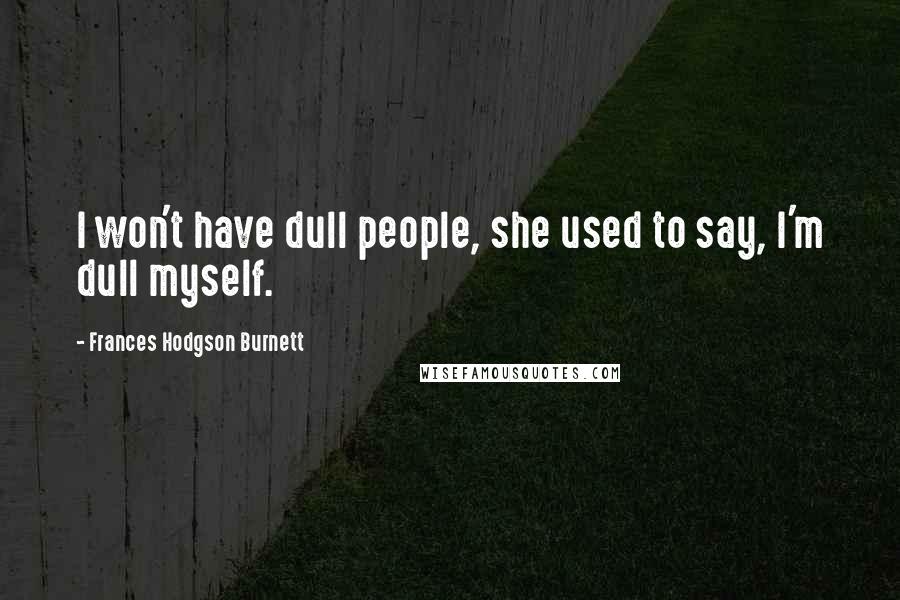 Frances Hodgson Burnett Quotes: I won't have dull people, she used to say, I'm dull myself.