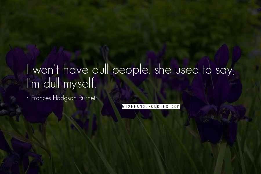 Frances Hodgson Burnett Quotes: I won't have dull people, she used to say, I'm dull myself.